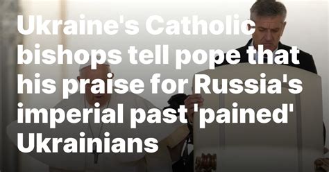 Ukraine’s Catholic bishops tell pope that his praise for Russia’s imperial past ‘pained’ Ukrainians